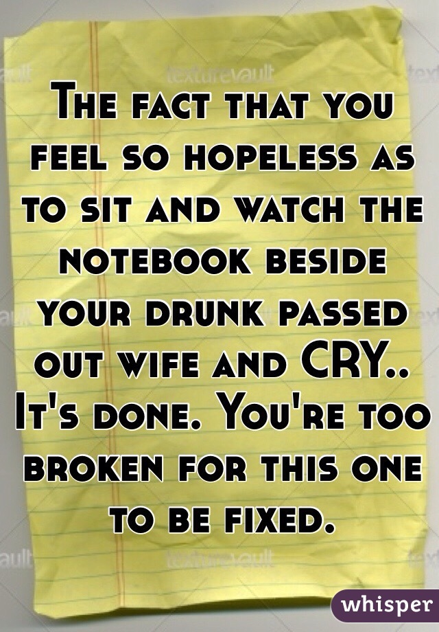 The fact that you feel so hopeless as to sit and watch the notebook beside your drunk passed out wife and CRY..
It's done. You're too broken for this one to be fixed. 