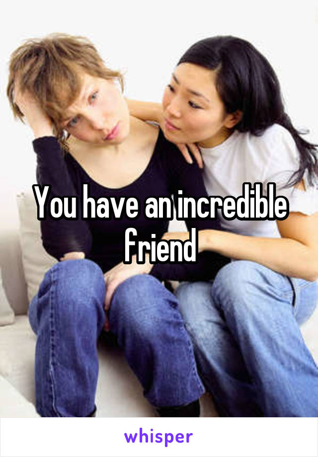 You have an incredible friend