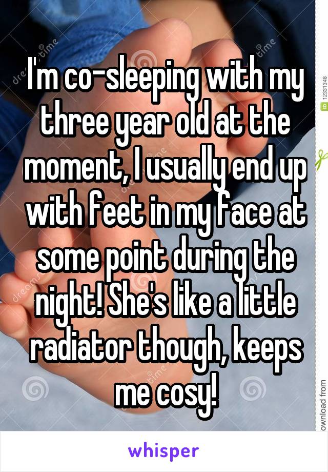 I'm co-sleeping with my three year old at the moment, I usually end up with feet in my face at some point during the night! She's like a little radiator though, keeps me cosy!