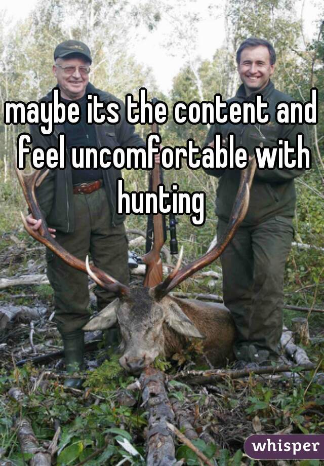 maybe its the content and feel uncomfortable with hunting 