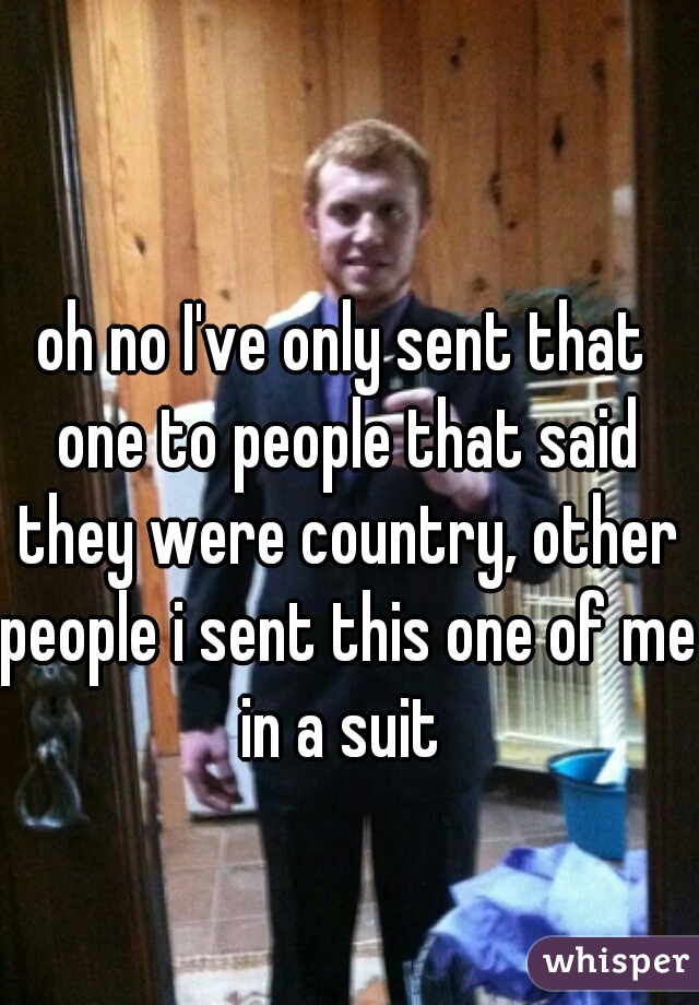 oh no I've only sent that one to people that said they were country, other people i sent this one of me in a suit 