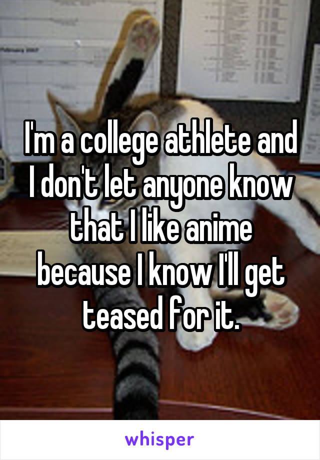 I'm a college athlete and I don't let anyone know that I like anime because I know I'll get teased for it.