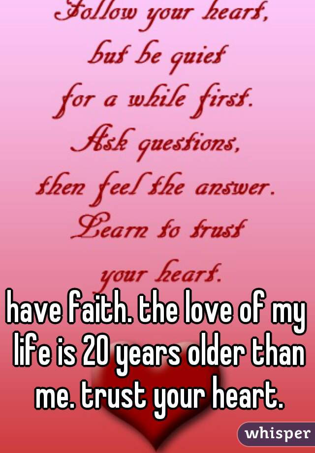 have faith. the love of my life is 20 years older than me. trust your heart.