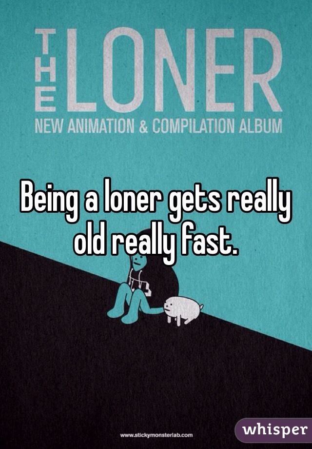 Being a loner gets really old really fast.