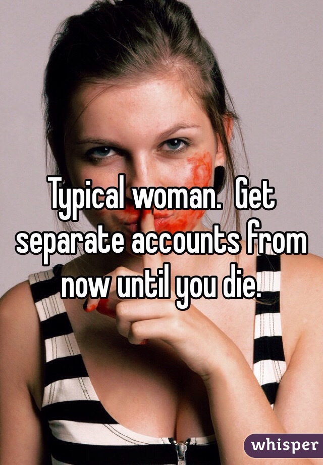 Typical woman.  Get separate accounts from now until you die.