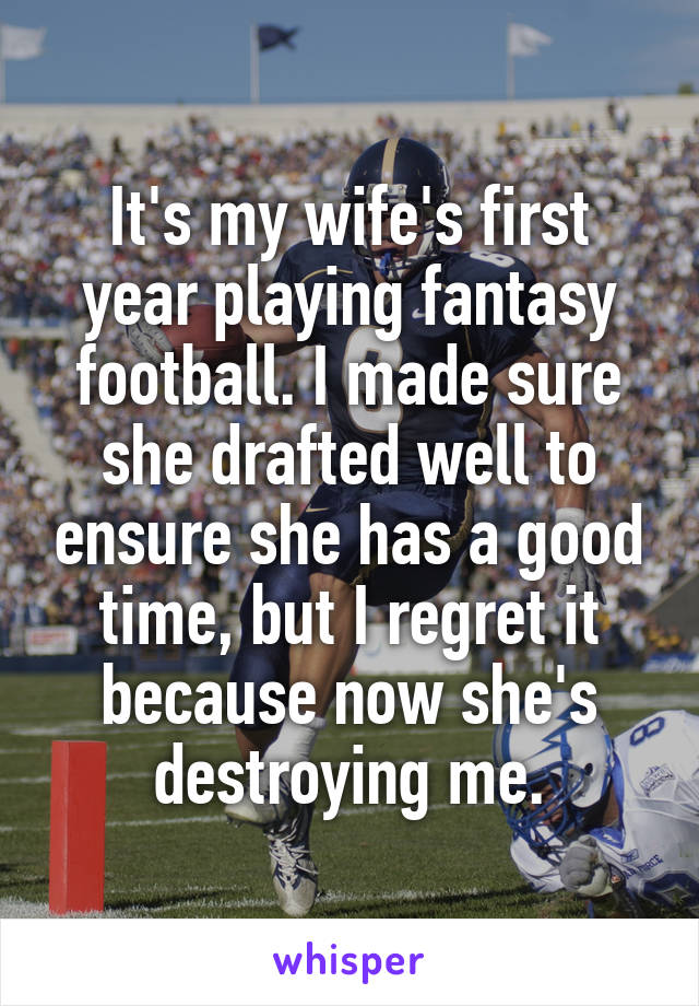 It's my wife's first year playing fantasy football. I made sure she drafted well to ensure she has a good time, but I regret it because now she's destroying me.