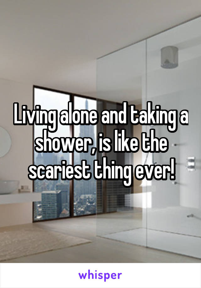 Living alone and taking a shower, is like the scariest thing ever!