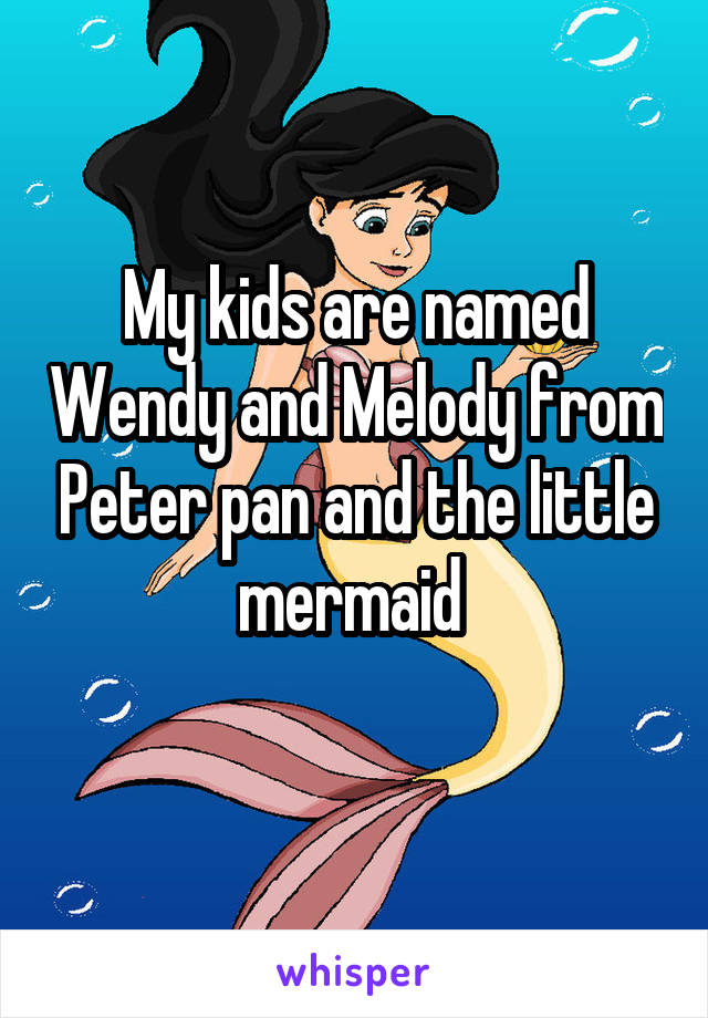 My kids are named Wendy and Melody from Peter pan and the little mermaid 
