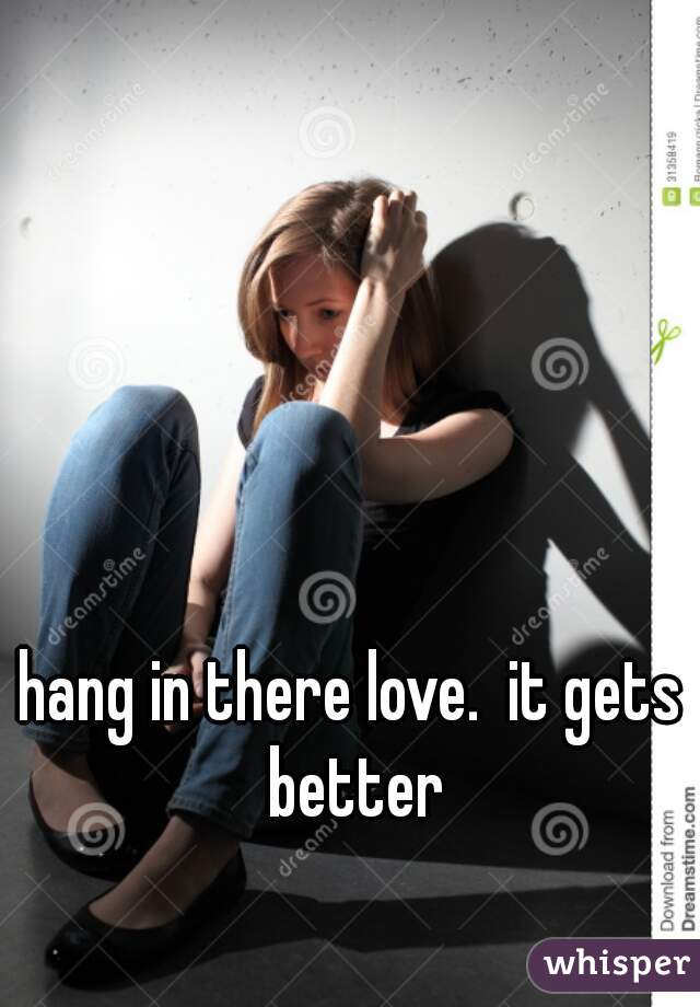 hang in there love.  it gets better