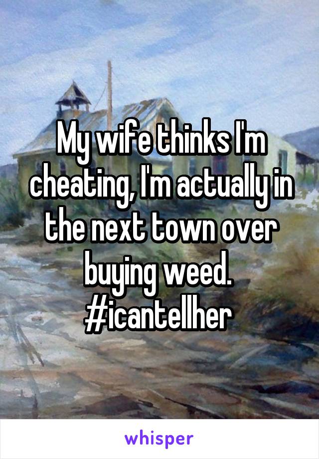 My wife thinks I'm cheating, I'm actually in the next town over buying weed. 
#icantellher 
