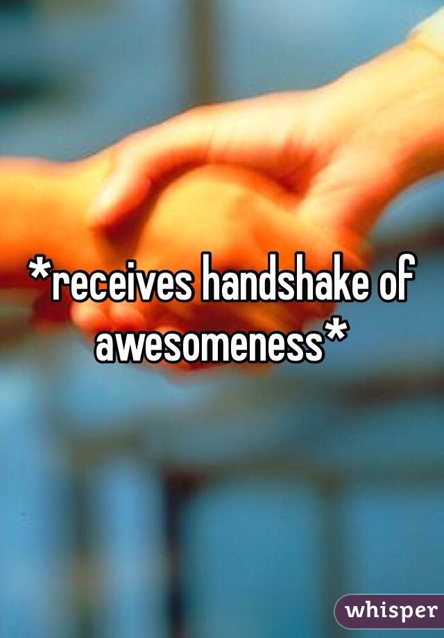 *receives handshake of awesomeness*