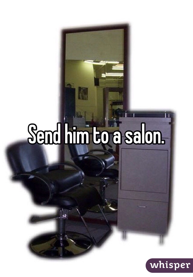 Send him to a salon. 