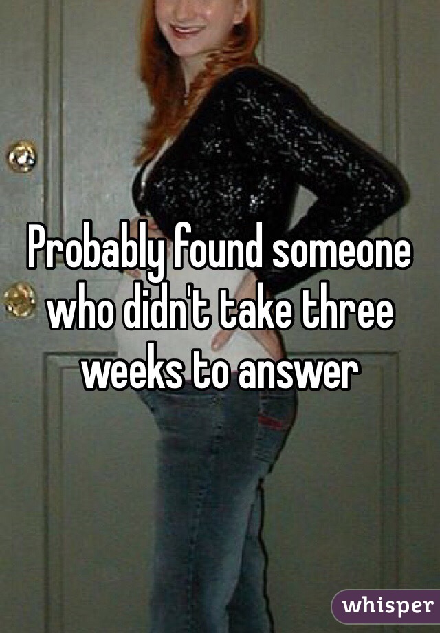 Probably found someone who didn't take three weeks to answer