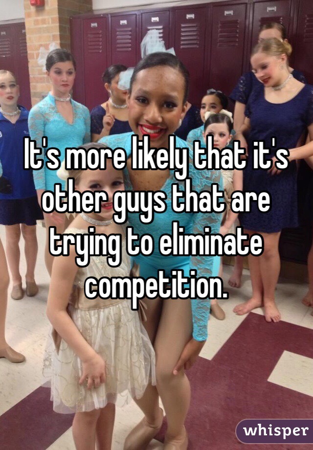 It's more likely that it's other guys that are trying to eliminate competition. 