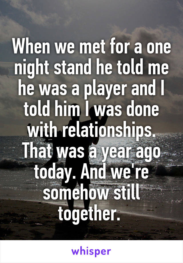 When we met for a one night stand he told me he was a player and I told him I was done with relationships. That was a year ago today. And we're somehow still together. 