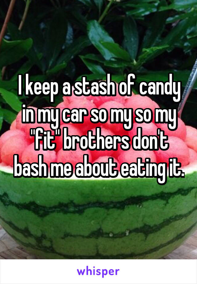 I keep a stash of candy in my car so my so my "fit" brothers don't bash me about eating it. 