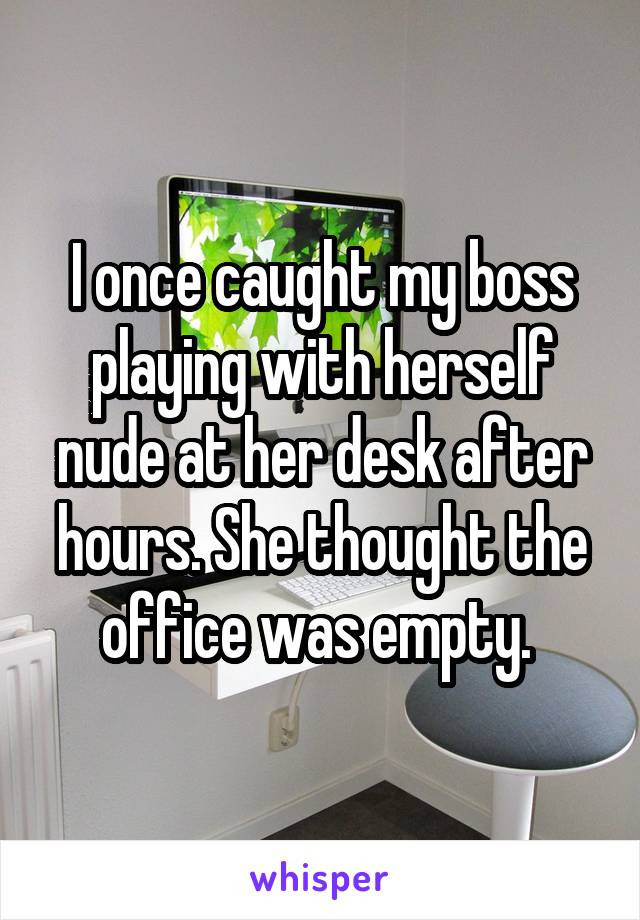 I once caught my boss playing with herself nude at her desk after hours. She thought the office was empty. 
