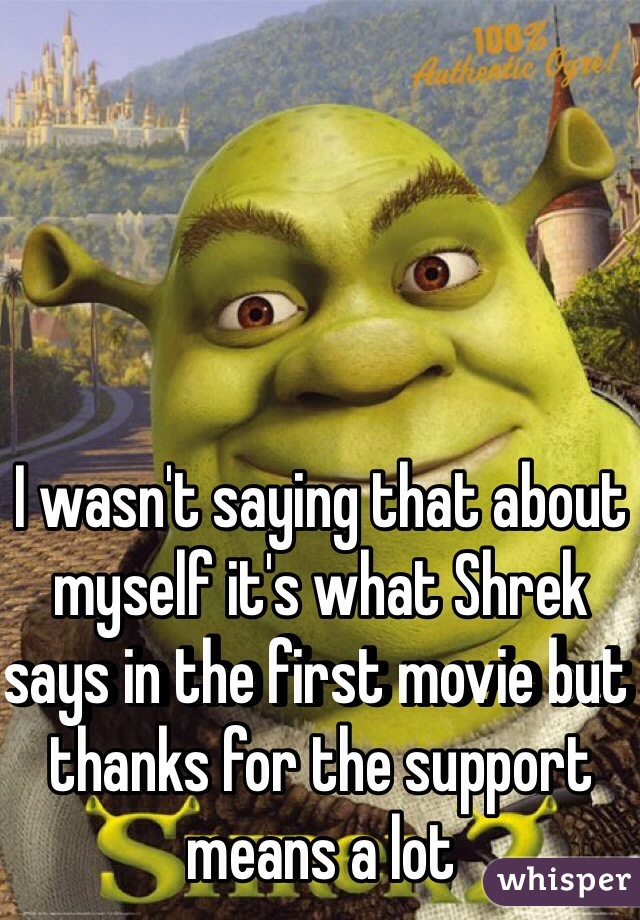 I wasn't saying that about myself it's what Shrek says in the first movie but thanks for the support means a lot 
