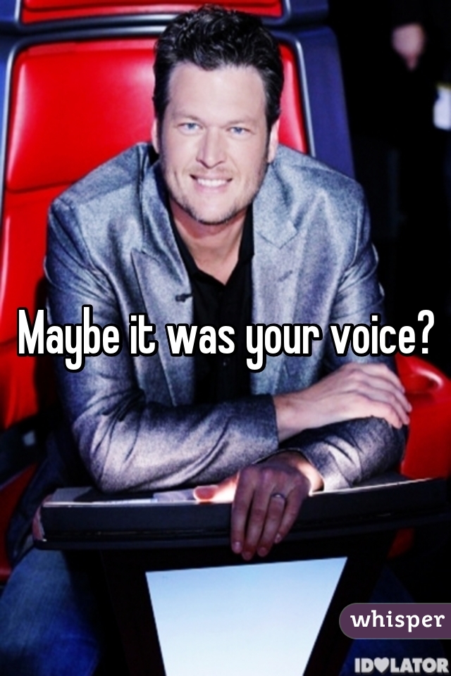 Maybe it was your voice?