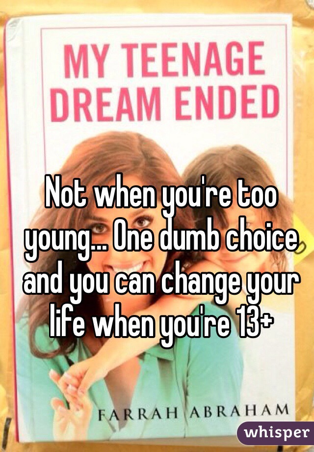 Not when you're too young... One dumb choice and you can change your life when you're 13+