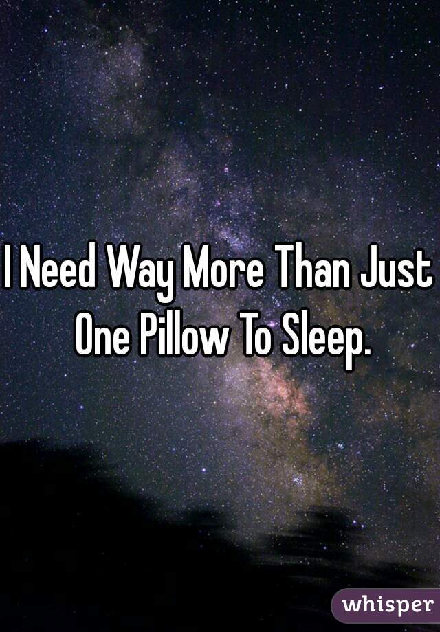 I Need Way More Than Just One Pillow To Sleep.
