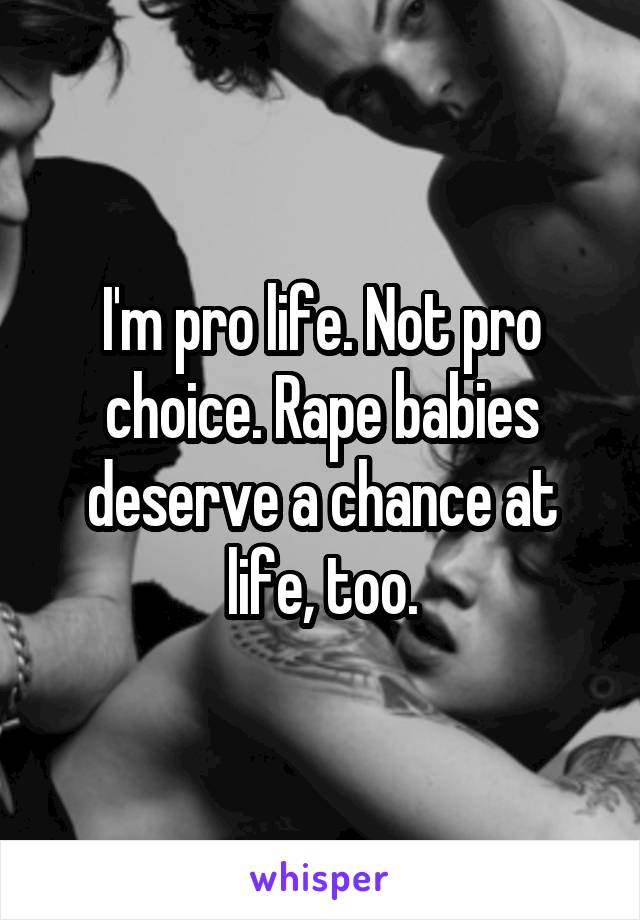 I'm pro life. Not pro choice. Rape babies deserve a chance at life, too.