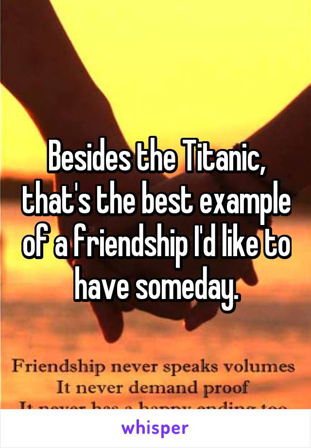 Besides the Titanic, that's the best example of a friendship I'd like to have someday.