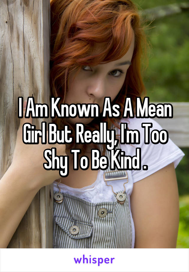 I Am Known As A Mean Girl But Really, I'm Too Shy To Be Kind .