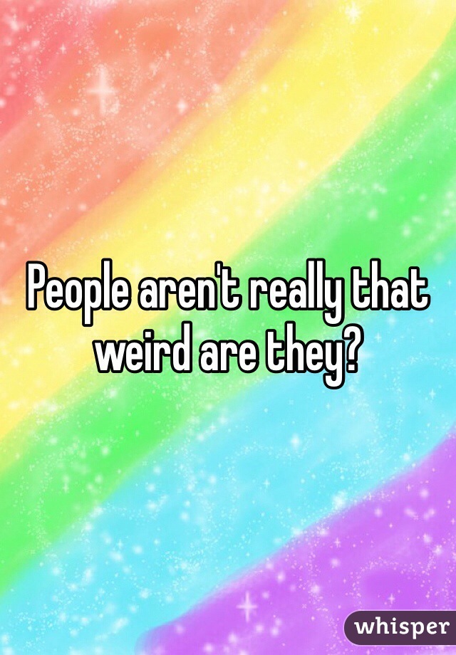 People aren't really that weird are they? 