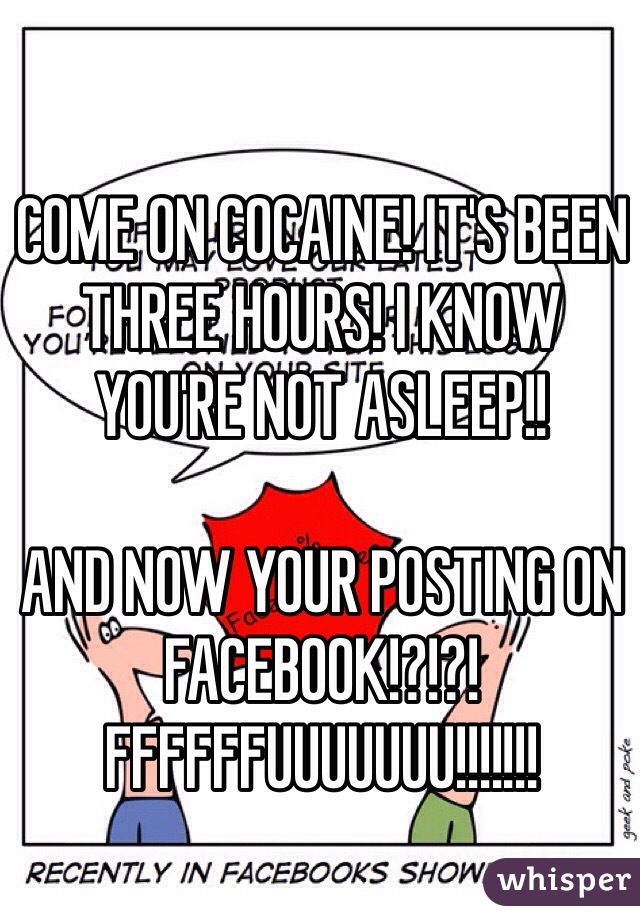 COME ON COCAINE! IT'S BEEN THREE HOURS! I KNOW YOU'RE NOT ASLEEP!!

AND NOW YOUR POSTING ON FACEBOOK!?!?!
FFFFFFUUUUUUU!!!!!!!
