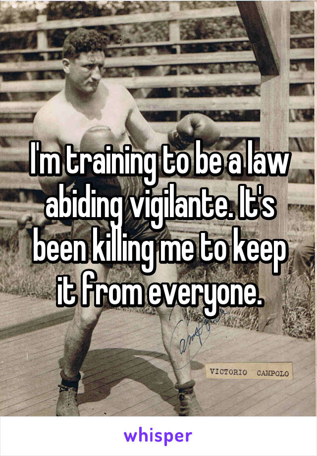 I'm training to be a law abiding vigilante. It's been killing me to keep it from everyone.