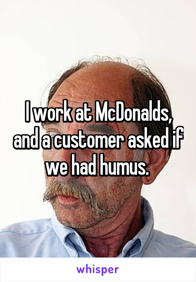 I work at McDonalds, and a customer asked if we had humus. 