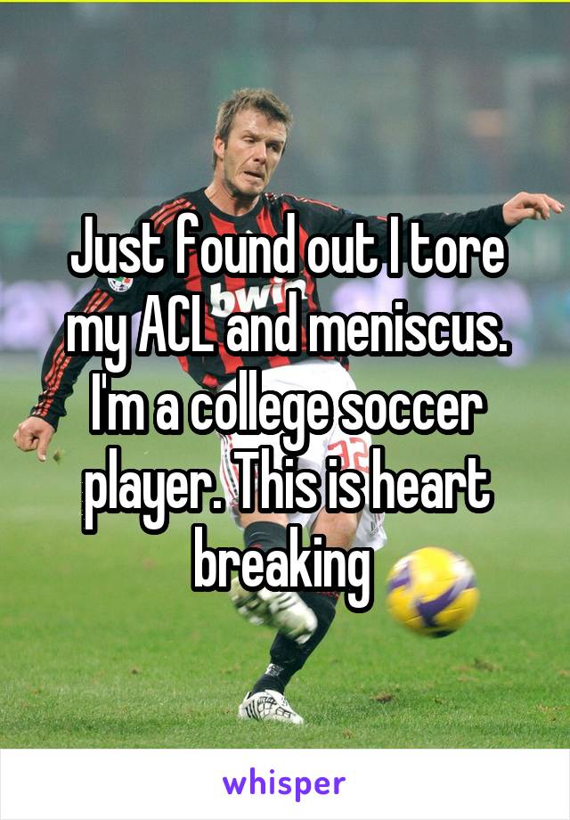 Just found out I tore my ACL and meniscus. I'm a college soccer player. This is heart breaking 