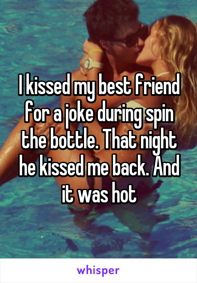 I kissed my best friend for a joke during spin the bottle. That night he kissed me back. And it was hot