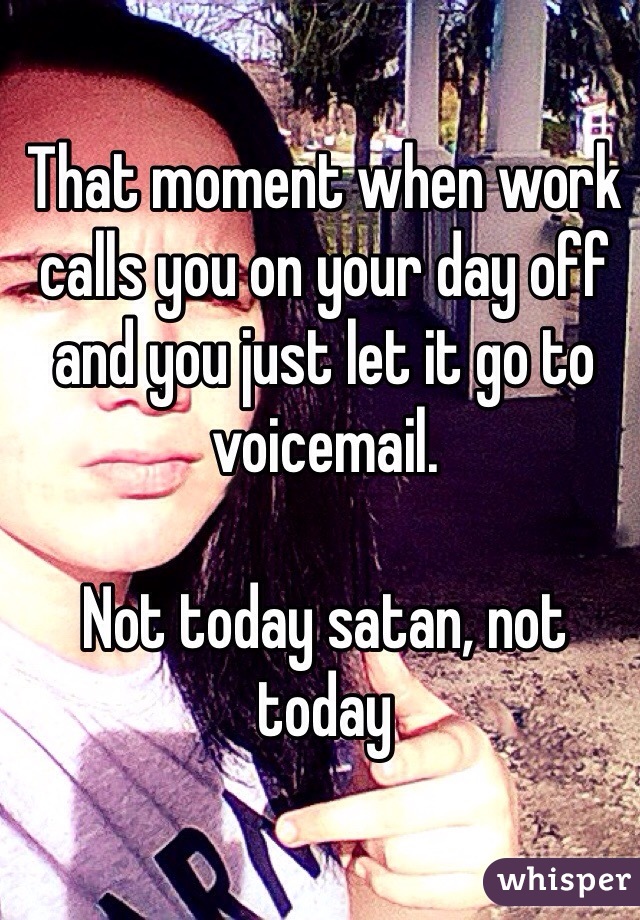 That moment when work calls you on your day off and you just let it go to voicemail. 

Not today satan, not today 