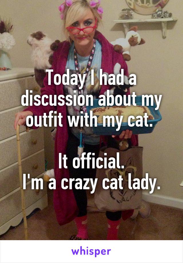 Today I had a discussion about my outfit with my cat. 

It official.
 I'm a crazy cat lady. 