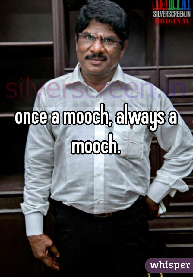 once a mooch, always a mooch. 