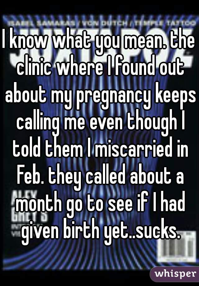 I know what you mean. the clinic where I found out about my pregnancy keeps calling me even though I told them I miscarried in Feb. they called about a month go to see if I had given birth yet..sucks.