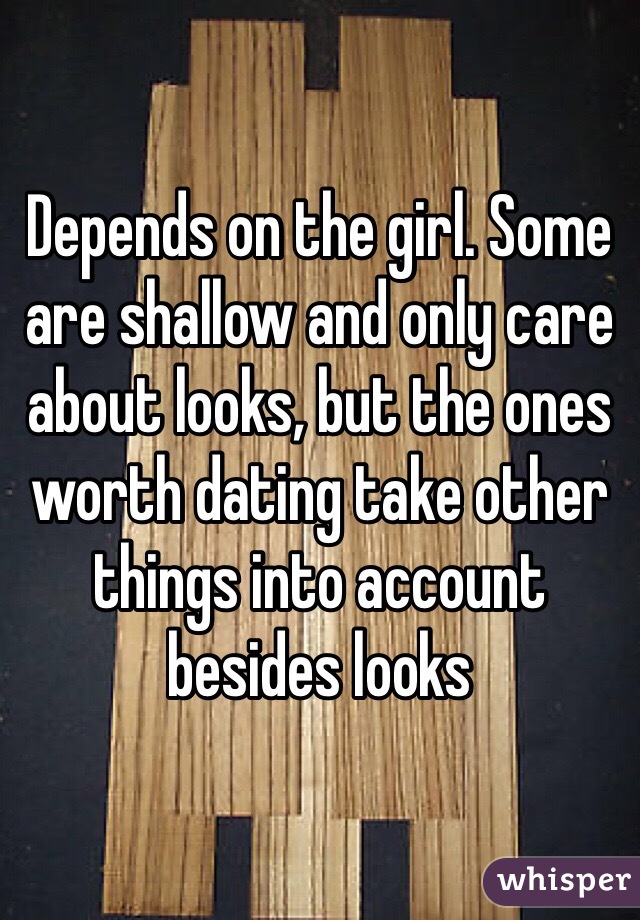 Depends on the girl. Some are shallow and only care about looks, but the ones worth dating take other things into account besides looks