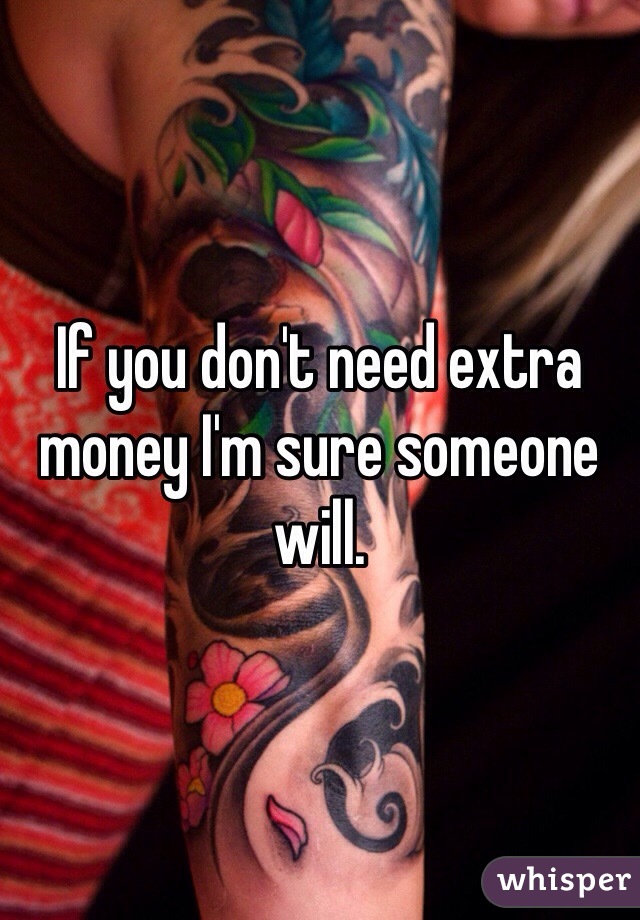 If you don't need extra money I'm sure someone will. 