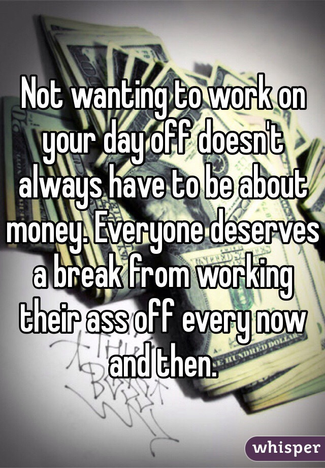Not wanting to work on your day off doesn't always have to be about money. Everyone deserves a break from working their ass off every now and then. 