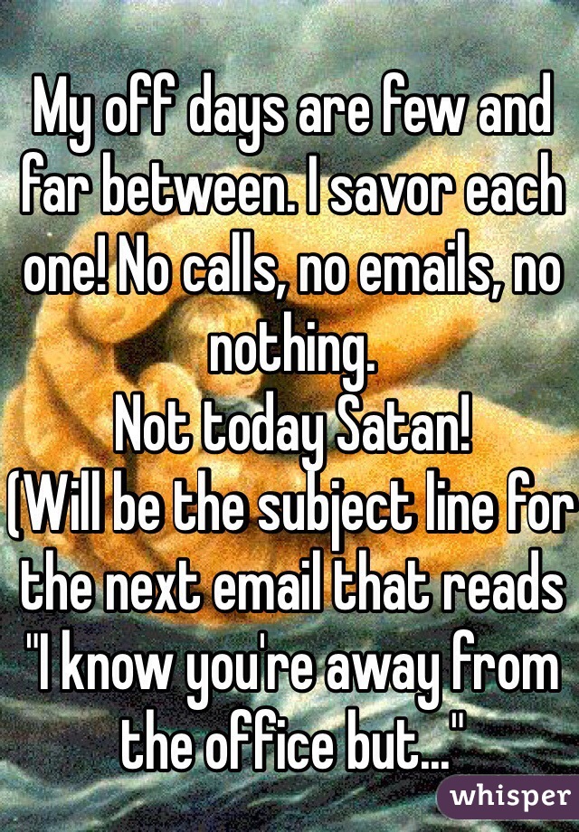 My off days are few and far between. I savor each one! No calls, no emails, no nothing. 
Not today Satan! 
(Will be the subject line for the next email that reads "I know you're away from the office but..."