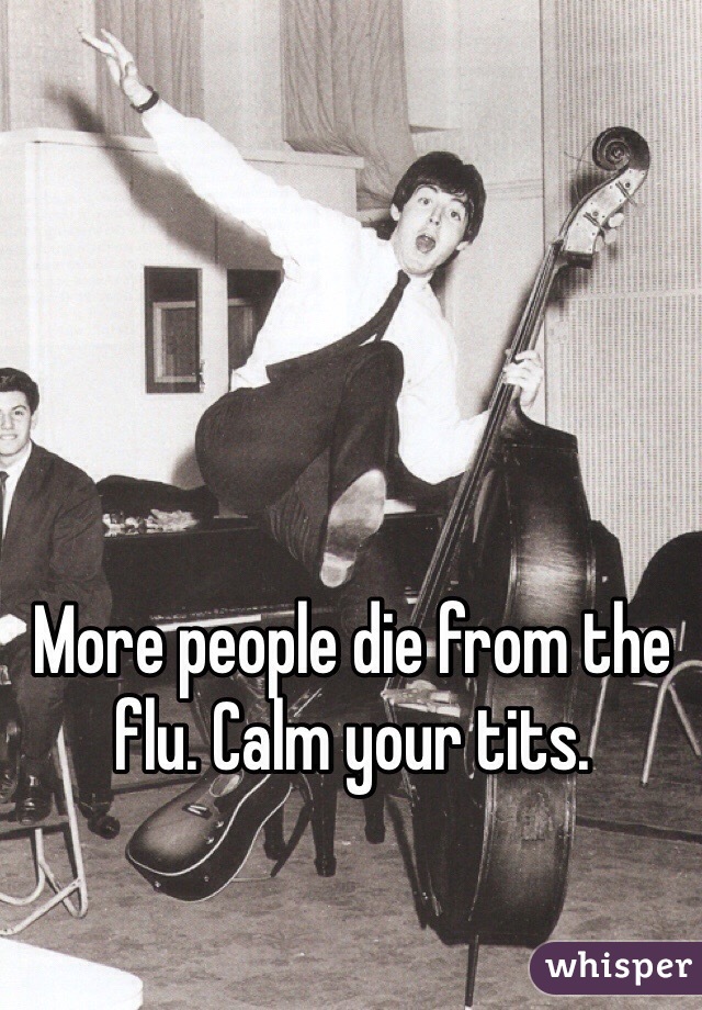 More people die from the flu. Calm your tits. 