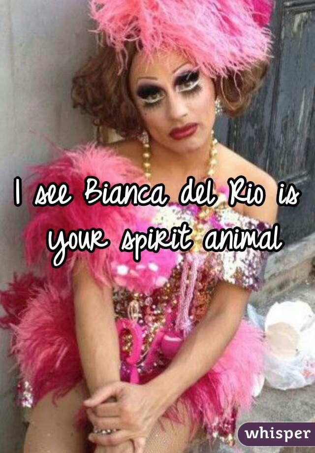 I see Bianca del Rio is your spirit animal