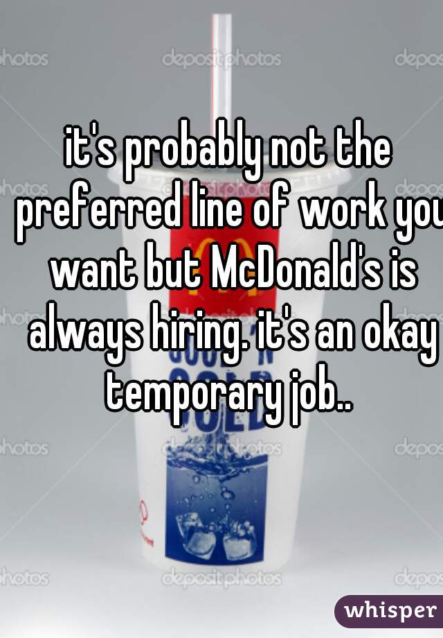 it's probably not the preferred line of work you want but McDonald's is always hiring. it's an okay temporary job.. 