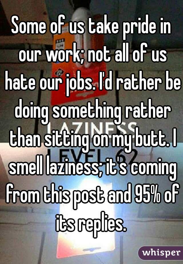 Some of us take pride in our work; not all of us hate our jobs. I'd rather be doing something rather than sitting on my butt. I smell laziness; it's coming from this post and 95% of its replies. 