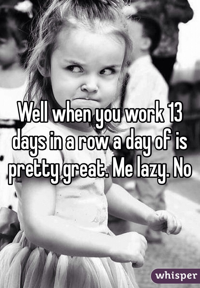 Well when you work 13 days in a row a day of is pretty great. Me lazy. No 