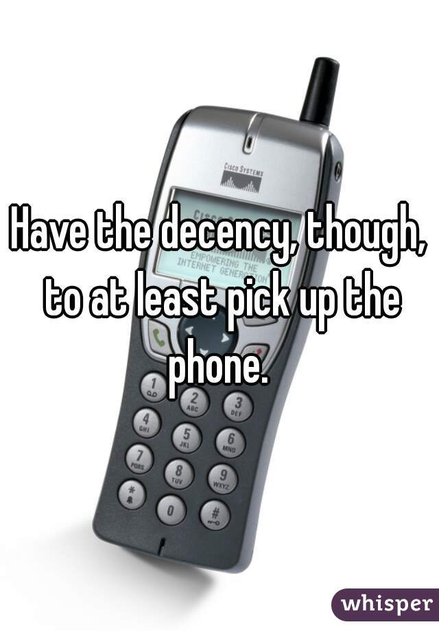 Have the decency, though, to at least pick up the phone. 