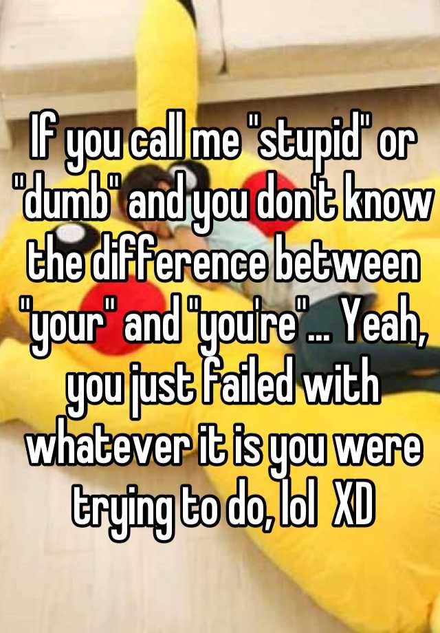 if-you-call-me-stupid-or-dumb-and-you-don-t-know-the-difference