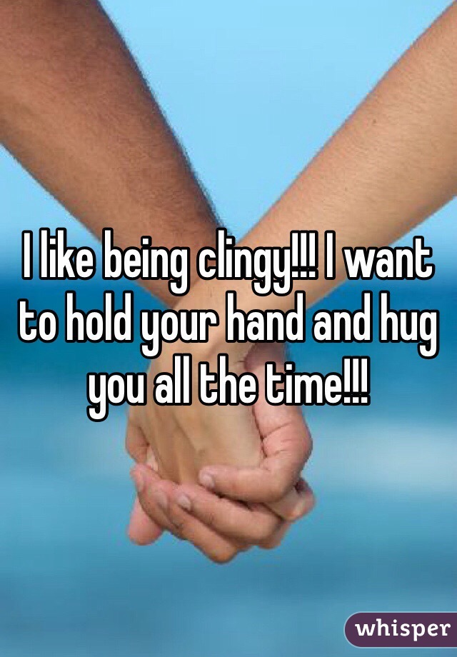 I like being clingy!!! I want to hold your hand and hug you all the time!!! 